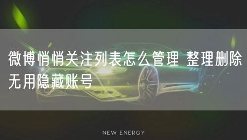 微博悄悄关注列表怎么管理 整理删除无用隐藏账号