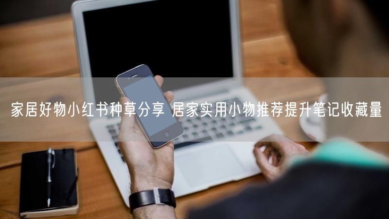 家居好物小红书种草分享 居家实用小物推荐提升笔记收藏量