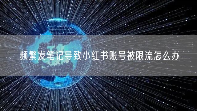 频繁发笔记导致小红书账号被限流怎么办