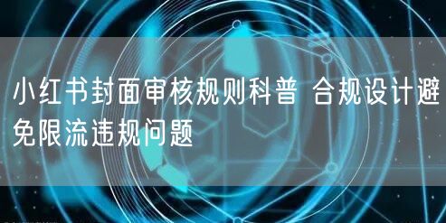 小红书封面审核规则科普 合规设计避免限流违规问题