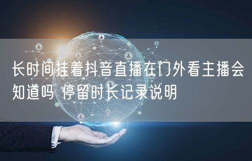 长时间挂着抖音直播在门外看主播会知道吗 停留时长记录说明