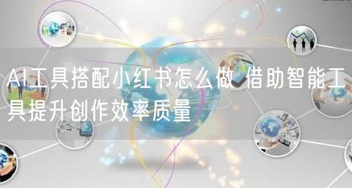 AI工具搭配小红书怎么做 借助智能工具提升创作效率质量