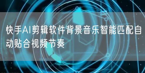 快手AI剪辑软件背景音乐智能匹配自动贴合视频节奏