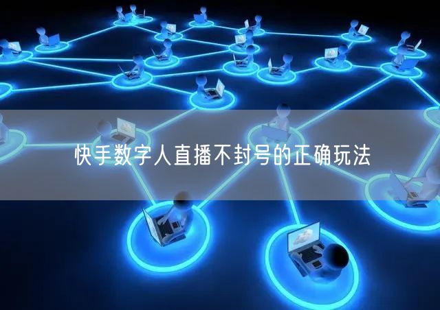 快手数字人直播不封号的正确玩法