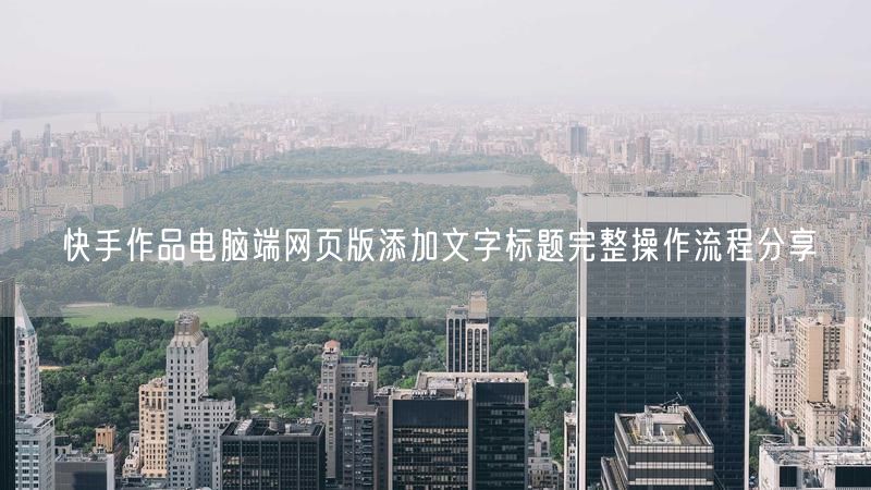 快手作品电脑端网页版添加文字标题完整操作流程分享