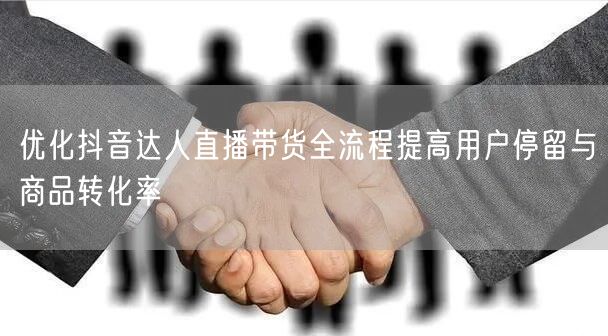 优化抖音达人直播带货全流程提高用户停留与商品转化率