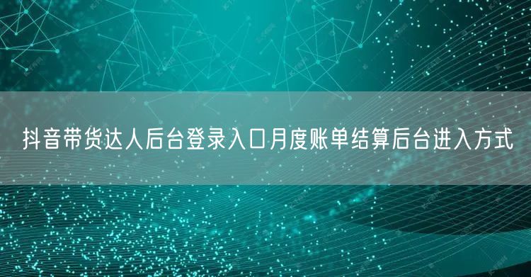 抖音带货达人后台登录入口月度账单结算后台进入方式