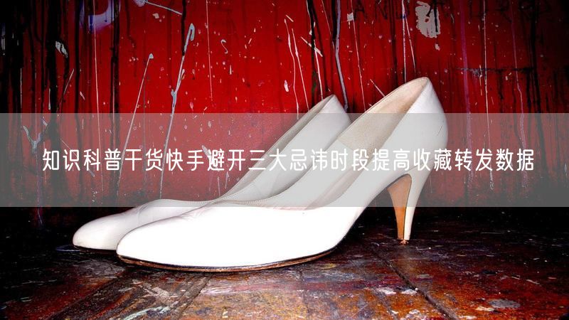 知识科普干货快手避开三大忌讳时段提高收藏转发数据