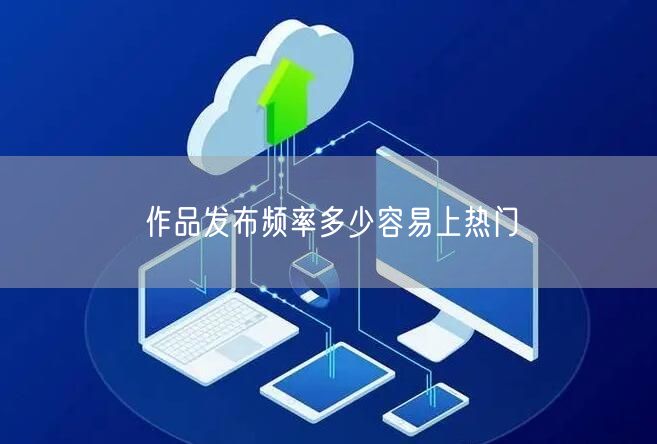作品发布频率多少容易上热门