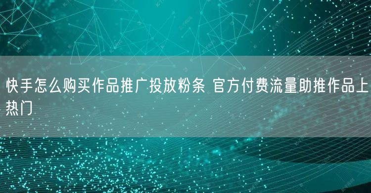 快手怎么购买作品推广投放粉条 官方付费流量助推作品上热门