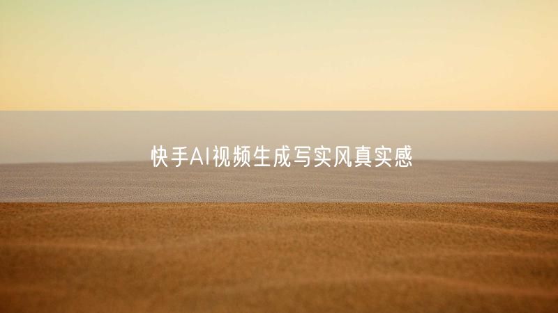 快手AI视频生成写实风真实感