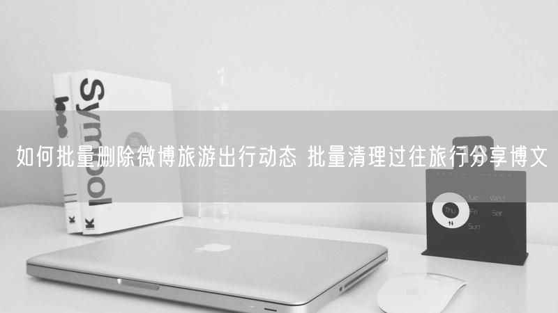 如何批量删除微博旅游出行动态 批量清理过往旅行分享博文