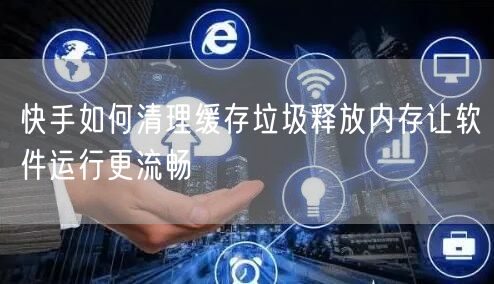快手如何清理缓存垃圾释放内存让软件运行更流畅