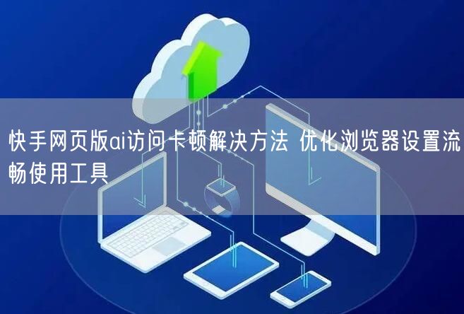 快手网页版ai访问卡顿解决方法 优化浏览器设置流畅使用工具