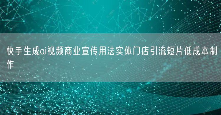 快手生成ai视频商业宣传用法实体门店引流短片低成本制作