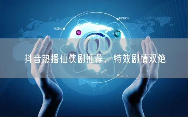 抖音热播仙侠剧推荐，特效剧情双绝