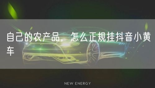 自己的农产品，怎么正规挂抖音小黄车