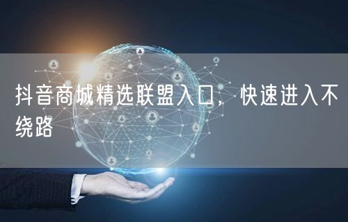 抖音商城精选联盟入口，快速进入不绕路