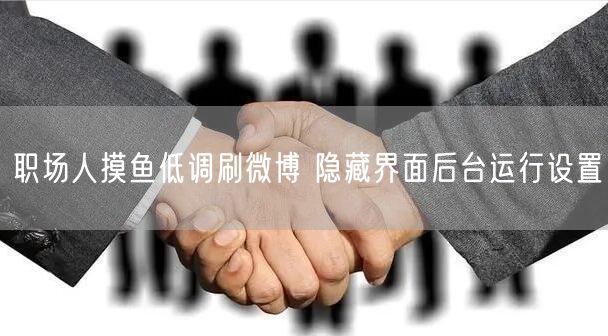 职场人摸鱼低调刷微博 隐藏界面后台运行设置