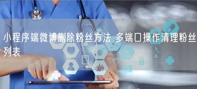 小程序端微博删除粉丝方法 多端口操作清理粉丝列表