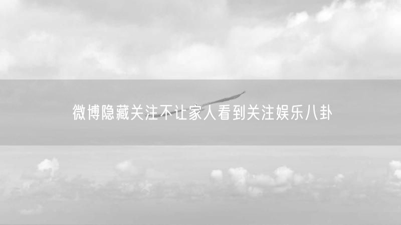 微博隐藏关注不让家人看到关注娱乐八卦