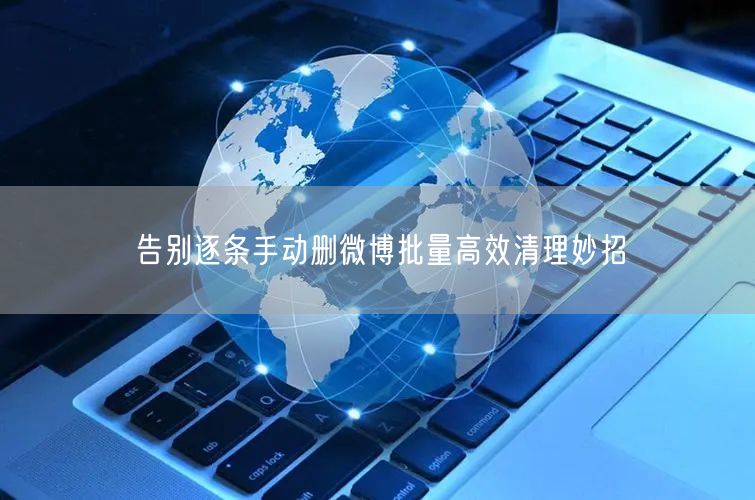 告别逐条手动删微博批量高效清理妙招