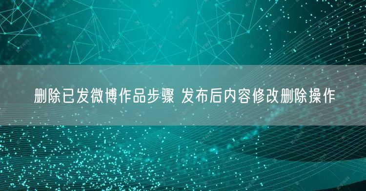 删除已发微博作品步骤 发布后内容修改删除操作