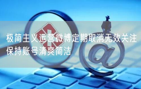 极简主义运营微博定期取消无效关注保持账号清爽简洁