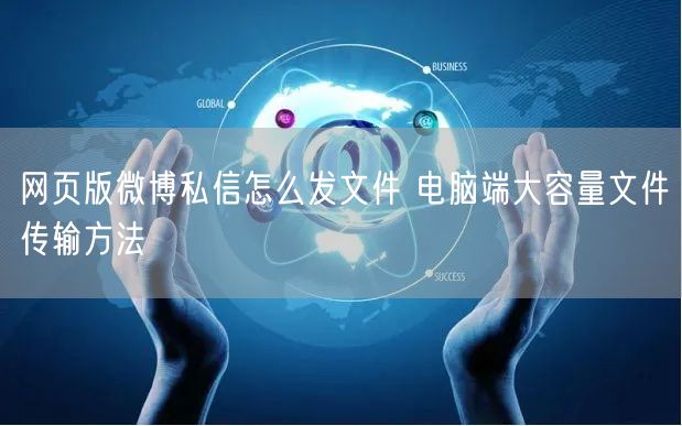 网页版微博私信怎么发文件 电脑端大容量文件传输方法