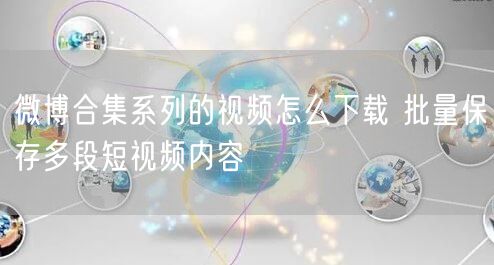 微博合集系列的视频怎么下载 批量保存多段短视频内容