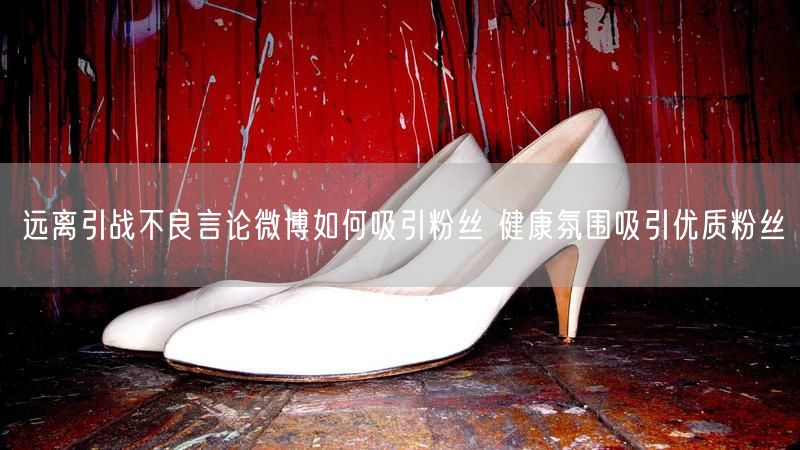 远离引战不良言论微博如何吸引粉丝 健康氛围吸引优质粉丝