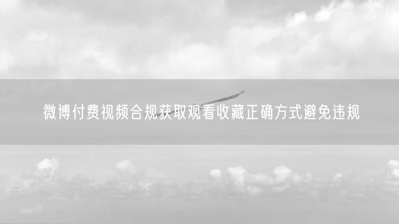 微博付费视频合规获取观看收藏正确方式避免违规