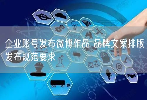 企业账号发布微博作品 品牌文案排版发布规范要求