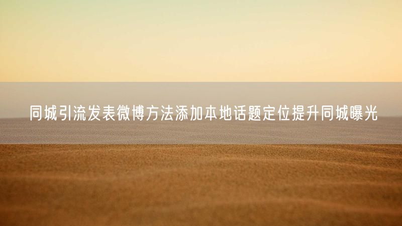 同城引流发表微博方法添加本地话题定位提升同城曝光