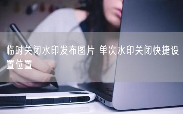 临时关闭水印发布图片 单次水印关闭快捷设置位置