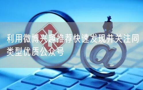 利用微博兴趣推荐快速发现并关注同类型优质公众号