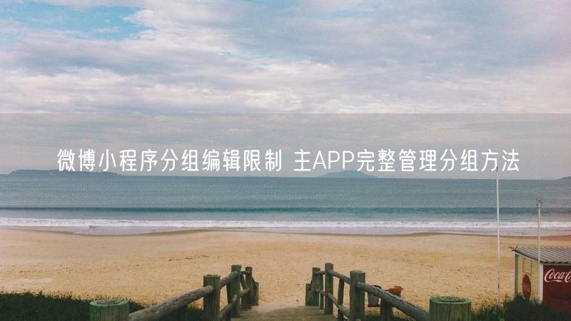 微博小程序分组编辑限制 主APP完整管理分组方法