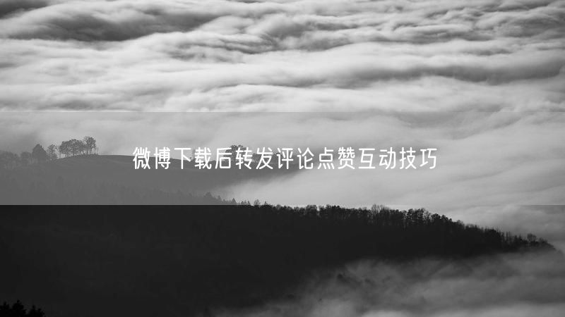 微博下载后转发评论点赞互动技巧