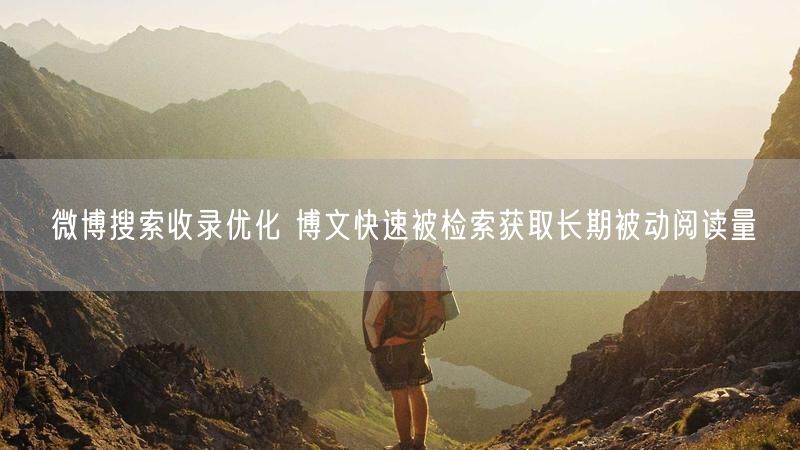 微博搜索收录优化 博文快速被检索获取长期被动阅读量