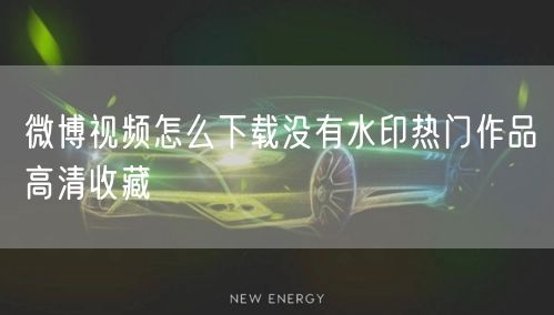 微博视频怎么下载没有水印热门作品高清收藏