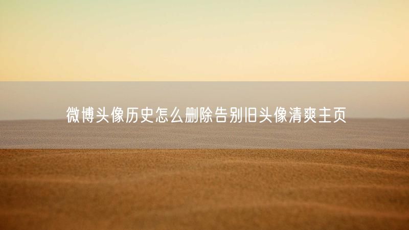 微博头像历史怎么删除告别旧头像清爽主页