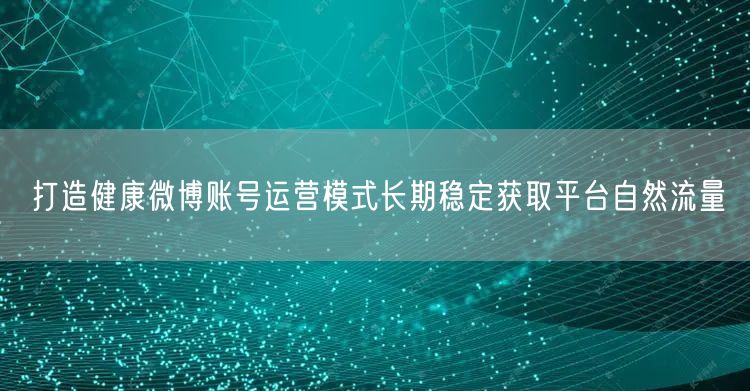 打造健康微博账号运营模式长期稳定获取平台自然流量