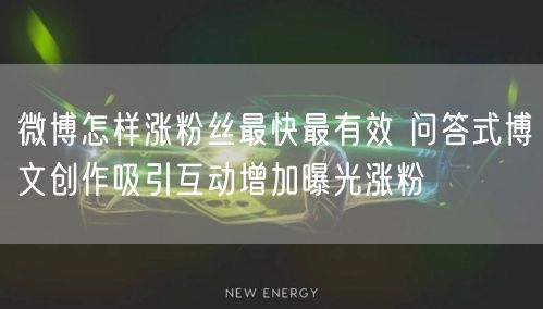 微博怎样涨粉丝最快最有效 问答式博文创作吸引互动增加曝光涨粉