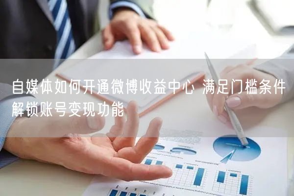 自媒体如何开通微博收益中心 满足门槛条件解锁账号变现功能