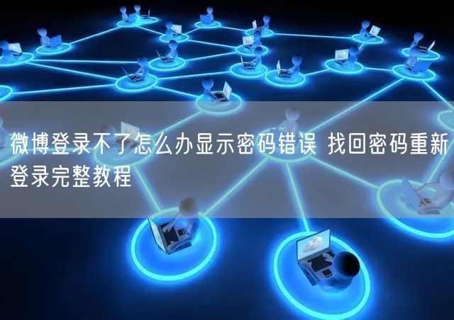 微博登录不了怎么办显示密码错误 找回密码重新登录完整教程