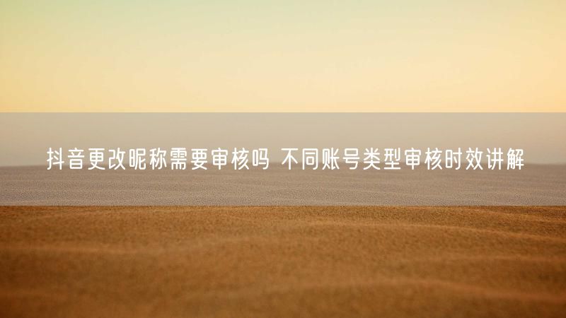 抖音更改昵称需要审核吗 不同账号类型审核时效讲解
