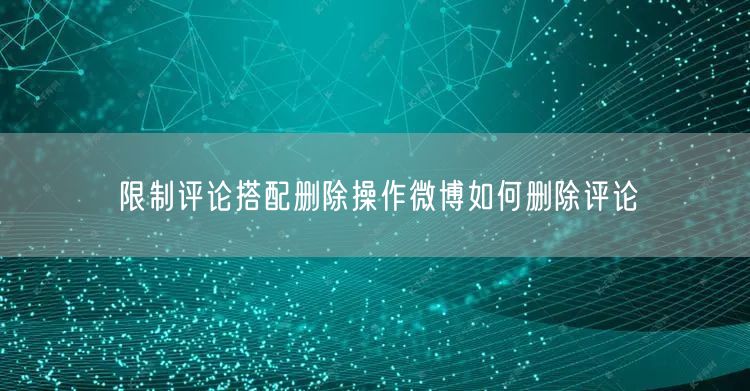 限制评论搭配删除操作微博如何删除评论