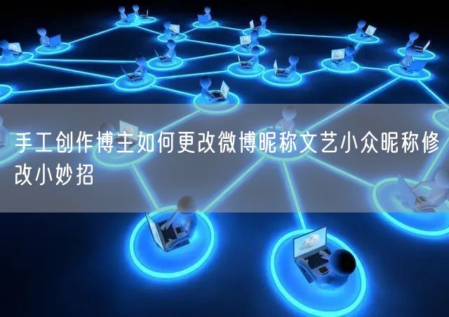 手工创作博主如何更改微博昵称文艺小众昵称修改小妙招