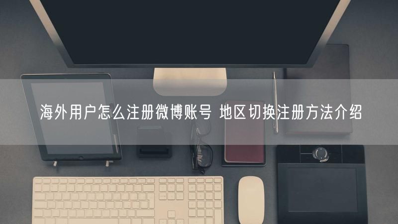 海外用户怎么注册微博账号 地区切换注册方法介绍