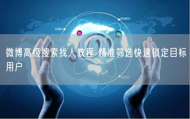 微博高级搜索找人教程 精准筛选快速锁定目标用户